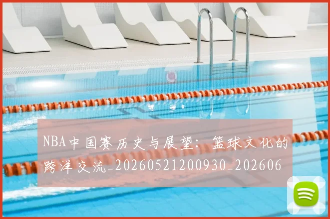 NBA中国赛历史与展望：篮球文化的跨洋交流_20260521200930_20260606165557