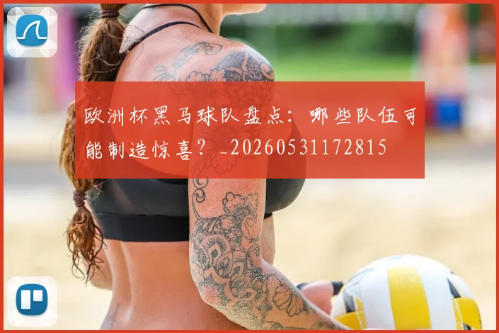 欧洲杯黑马球队盘点:哪些队伍可能制造惊喜?_20260531172815