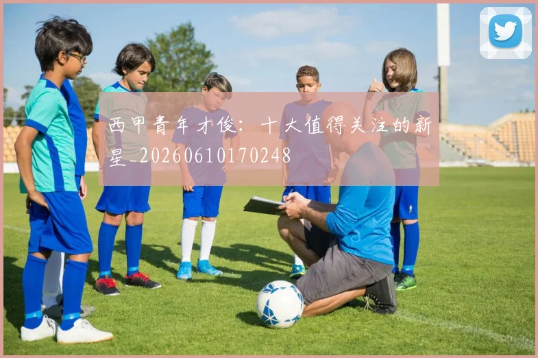 西甲青年才俊:十大值得关注的新星_20260610170248