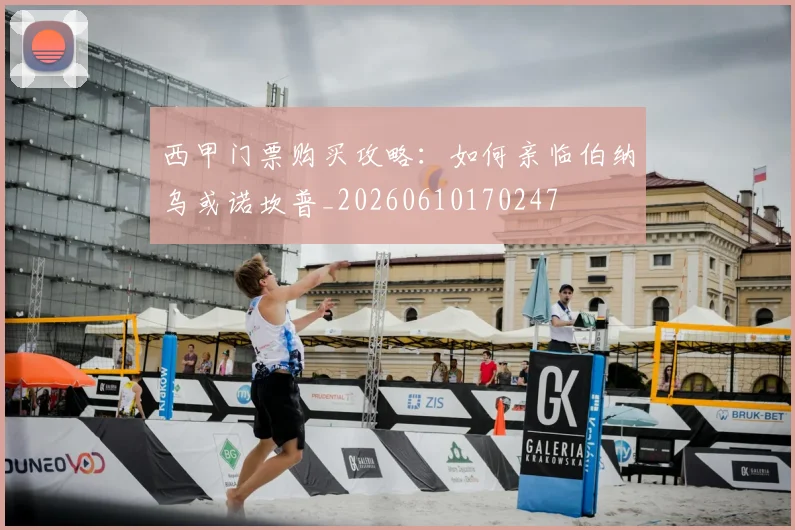 西甲门票购买攻略:如何亲临伯纳乌或诺坎普_20260610170247