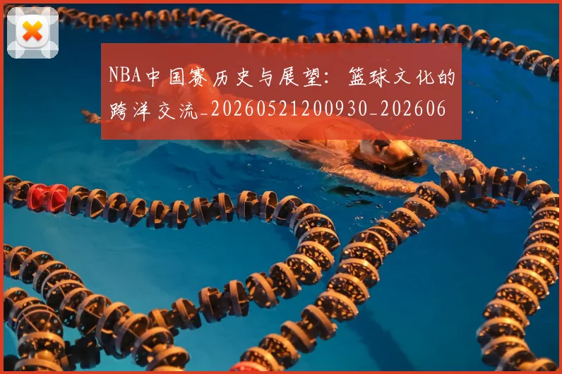 NBA中国赛历史与展望：篮球文化的跨洋交流_20260521200930_20260606165557