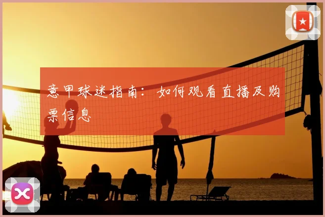意甲球迷指南：如何观看直播及购票信息