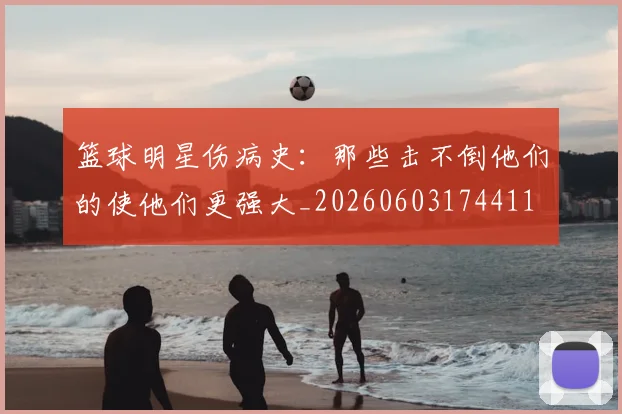 篮球明星伤病史:那些击不倒他们的使他们更强大_20260603174411