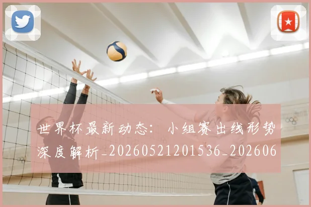 世界杯最新动态：小组赛出线形势深度解析_20260521201536_20260607160348