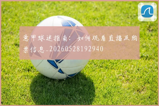 意甲球迷指南：如何观看直播及购票信息_20260528192940