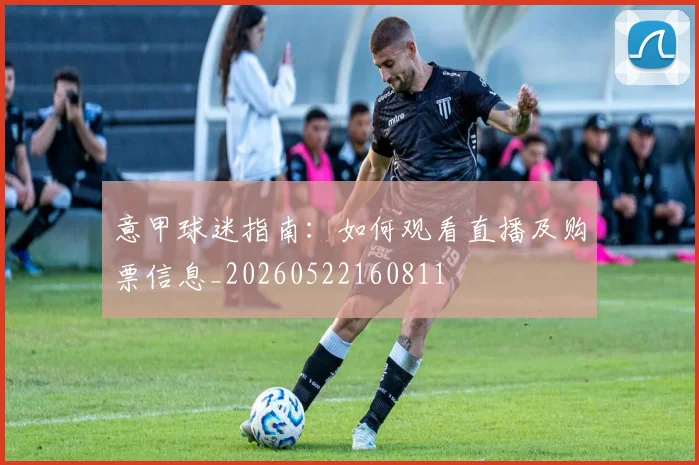 意甲球迷指南：如何观看直播及购票信息_20260522160811