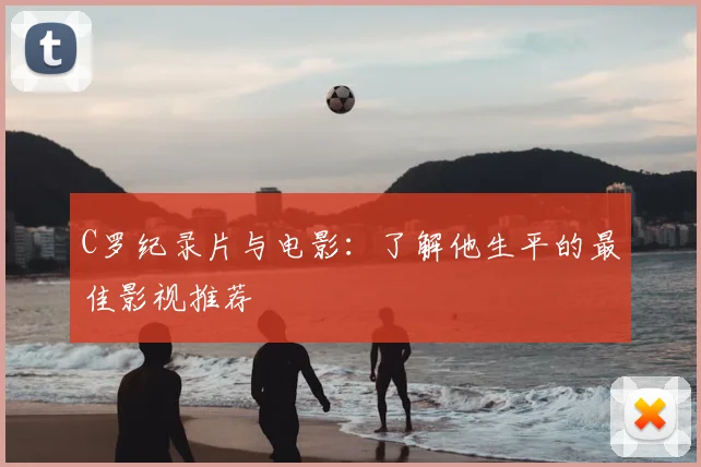 C罗纪录片与电影：了解他生平的最佳影视推荐