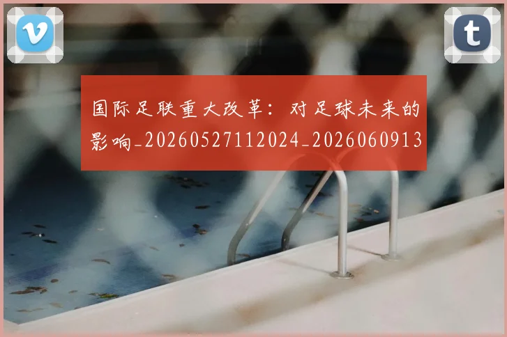 国际足联重大改革:对足球未来的影响_20260527112024_20260609132507