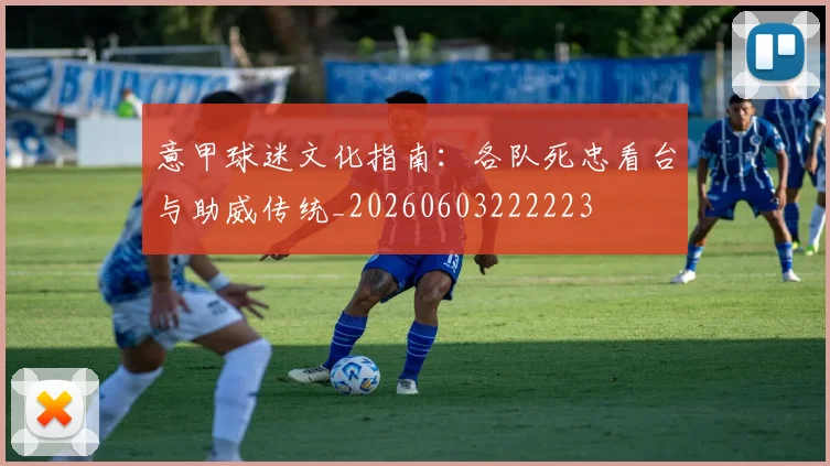 意甲球迷文化指南:各队死忠看台与助威传统_20260603222223