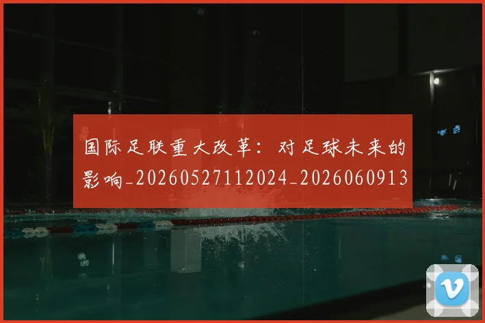 国际足联重大改革：对足球未来的影响_20260527112024_20260609132507