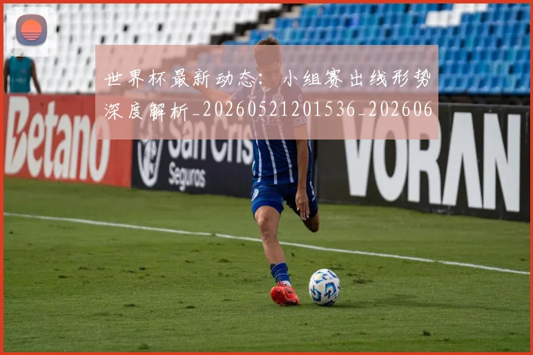 世界杯最新动态:小组赛出线形势深度解析_20260521201536_20260607160348