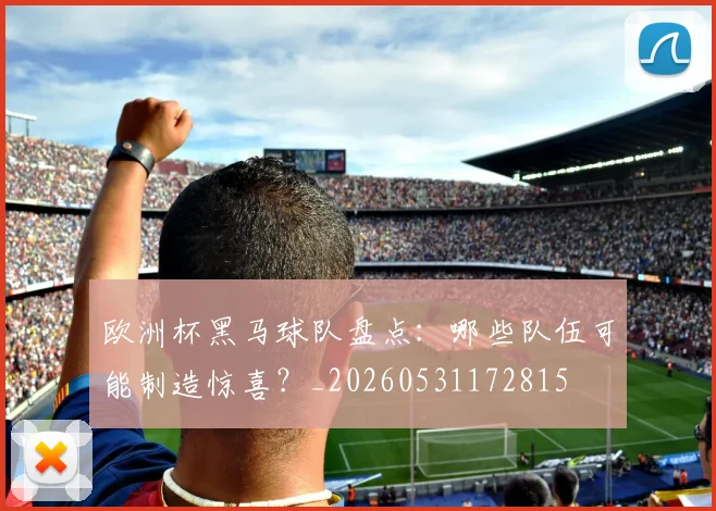 欧洲杯黑马球队盘点：哪些队伍可能制造惊喜？_20260531172815