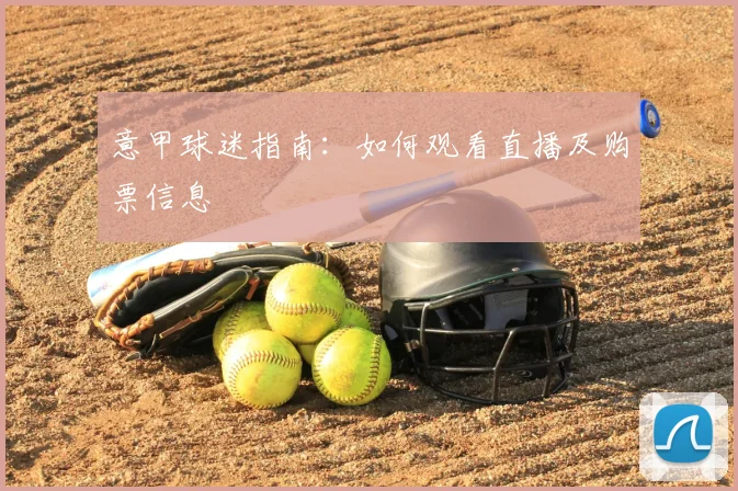 意甲球迷指南:如何观看直播及购票信息