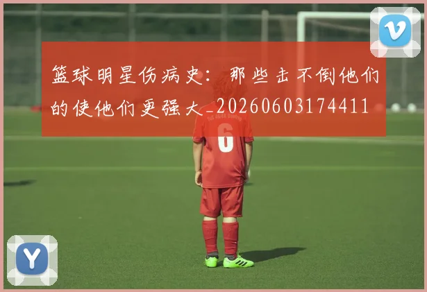 篮球明星伤病史：那些击不倒他们的使他们更强大_20260603174411