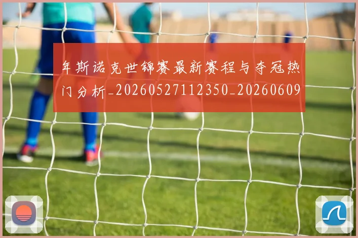 年斯诺克世锦赛最新赛程与夺冠热门分析_20260527112350_20260609172618