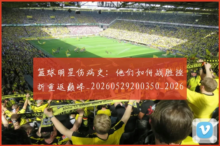 篮球明星伤病史：他们如何战胜挫折重返巅峰_20260529200350_20260610000229