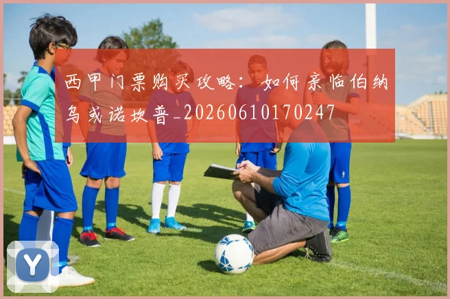 西甲门票购买攻略：如何亲临伯纳乌或诺坎普_20260610170247